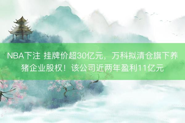NBA下注 挂牌价超30亿元，万科拟清仓旗下养猪企业股权！该公司近两年盈利11亿元