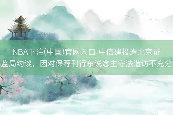 NBA下注(中国)官网入口 中信建投遭北京证监局约谈,因对保荐刊行东说念主守法造访不充分