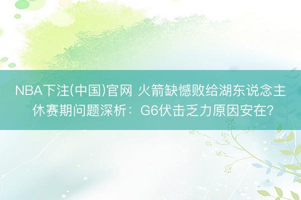 NBA下注(中国)官网 火箭缺憾败给湖东说念主 休赛期问题深析：G6伏击乏力原因安在？