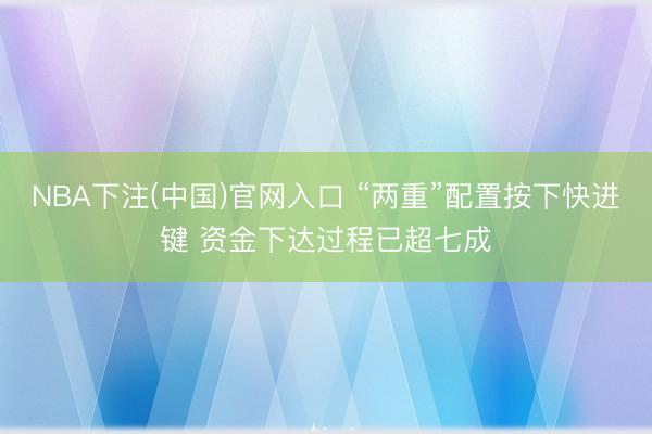 NBA下注(中国)官网入口 “两重”配置按下快进键 资金下达过程已超七成