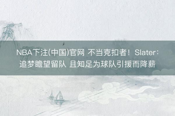 NBA下注(中国)官网 不当克扣者！Slater：追梦瞻望留队 且知足为球队引援而降薪