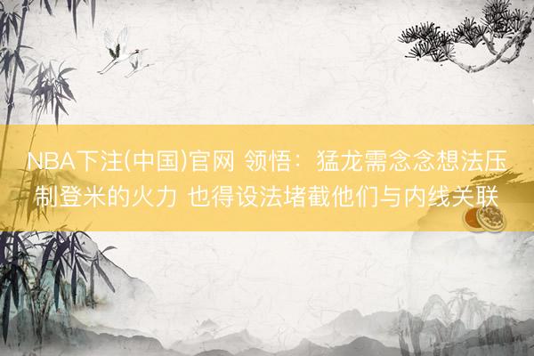 NBA下注(中国)官网 领悟：猛龙需念念想法压制登米的火力 也得设法堵截他们与内线关联