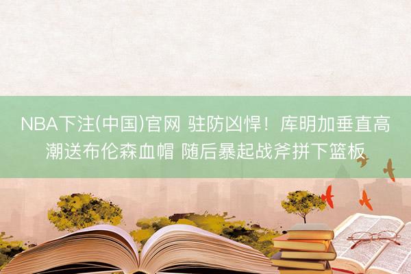 NBA下注(中国)官网 驻防凶悍！库明加垂直高潮送布伦森血帽 随后暴起战斧拼下篮板