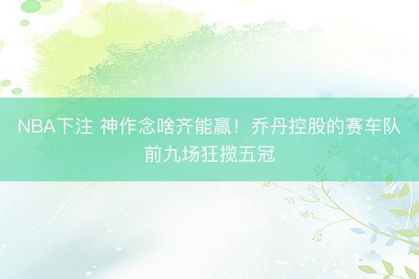 NBA下注 神作念啥齐能赢！乔丹控股的赛车队前九场狂揽五冠
