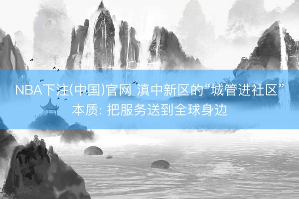 NBA下注(中国)官网 滇中新区的“城管进社区”本质: 把服务送到全球身边