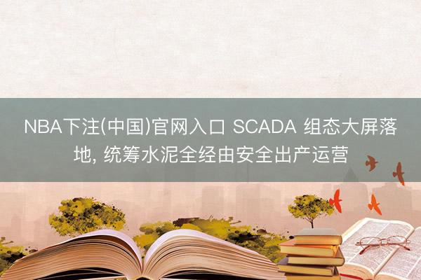 NBA下注(中国)官网入口 SCADA 组态大屏落地, 统筹水泥全经由安全出产运营