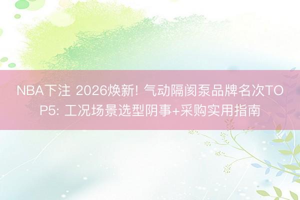 NBA下注 2026焕新! 气动隔阂泵品牌名次TOP5: 工况场景选型阴事+采购实用指南