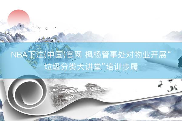 NBA下注(中国)官网 枫杨管事处对物业开展“垃圾分类大讲堂”培训步履