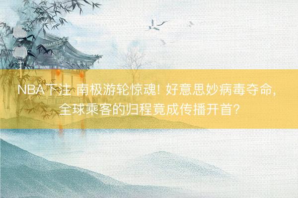 NBA下注 南极游轮惊魂! 好意思妙病毒夺命， 全球乘客的归程竟成传播开首?