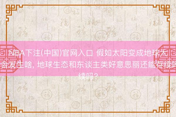 NBA下注(中国)官网入口 假如太阳变成地球大小会发生啥， 地球生态和东谈主类好意思丽还能存续吗?
