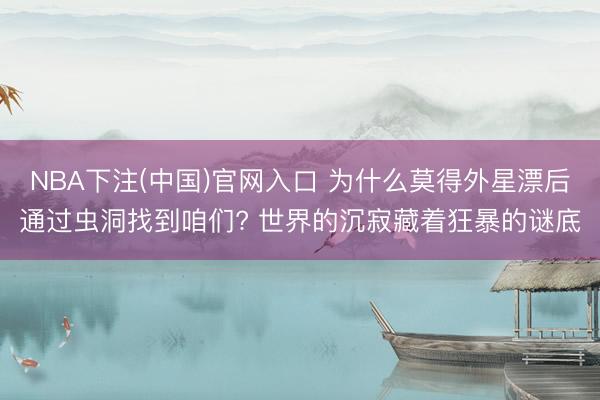 NBA下注(中国)官网入口 为什么莫得外星漂后通过虫洞找到咱们? 世界的沉寂藏着狂暴的谜底
