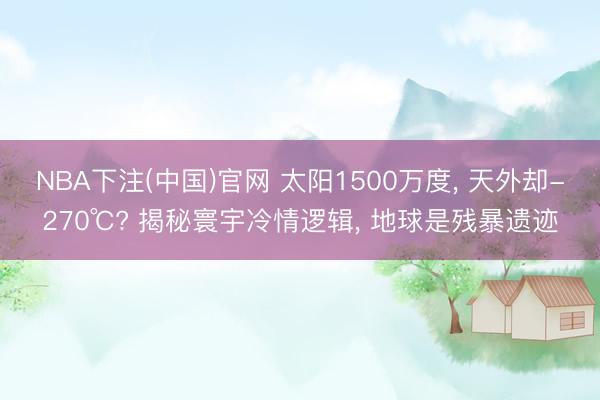NBA下注(中国)官网 太阳1500万度， 天外却-270℃? 揭秘寰宇冷情逻辑， 地球是残暴遗迹
