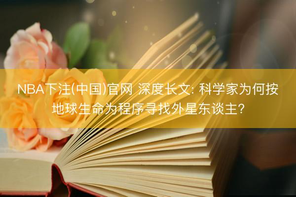 NBA下注(中国)官网 深度长文: 科学家为何按地球生命为程序寻找外星东谈主?