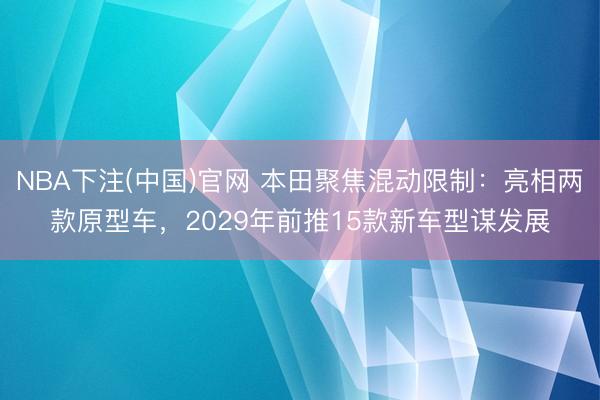 NBA下注(中国)官网 本田聚焦混动限制：亮相两款原型车，2029年前推15款新车型谋发展