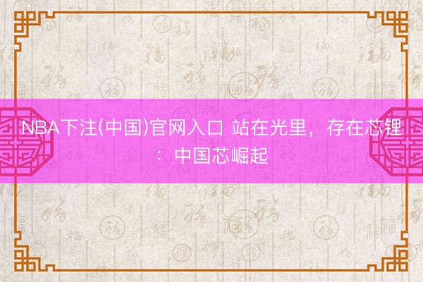 NBA下注(中国)官网入口 站在光里，存在芯锂：中国芯崛起