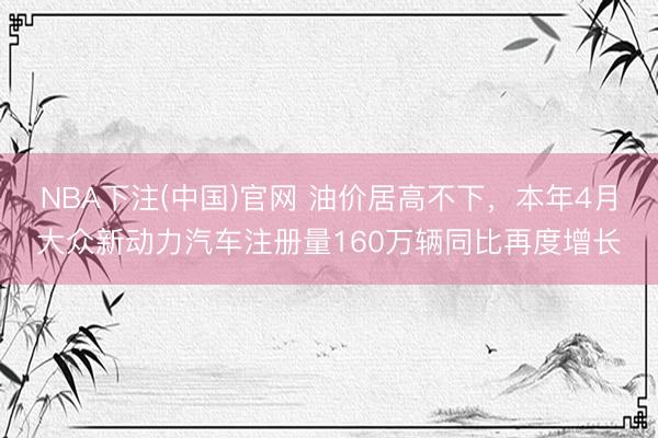 NBA下注(中国)官网 油价居高不下，本年4月大众新动力汽车注册量160万辆同比再度增长