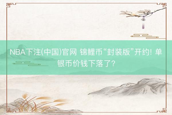 NBA下注(中国)官网 锦鲤币“封装版”开约! 单银币价钱下落了?