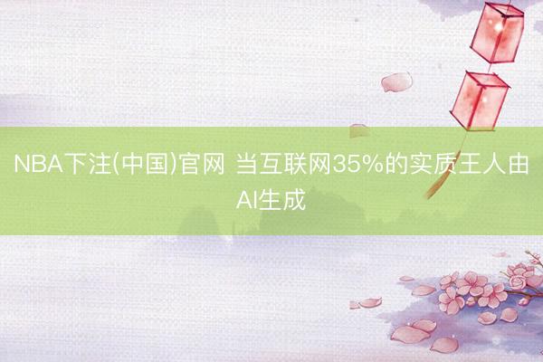 NBA下注(中国)官网 当互联网35%的实质王人由AI生成