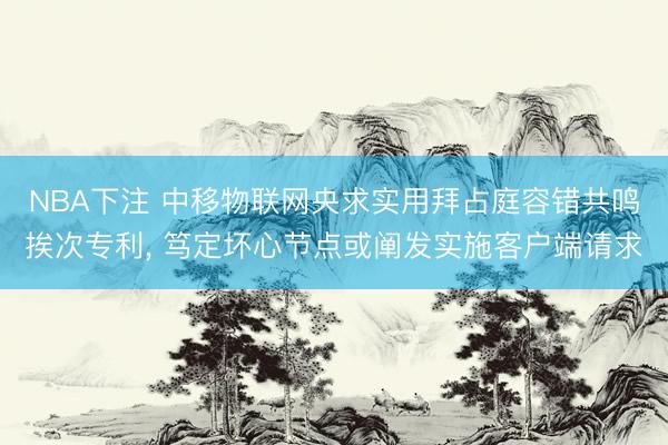 NBA下注 中移物联网央求实用拜占庭容错共鸣挨次专利， 笃定坏心节点或阐发实施客户端请求