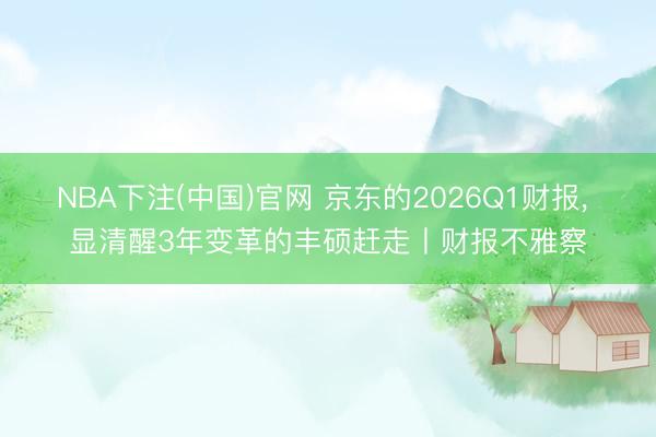 NBA下注(中国)官网 京东的2026Q1财报， 显清醒3年变革的丰硕赶走丨财报不雅察