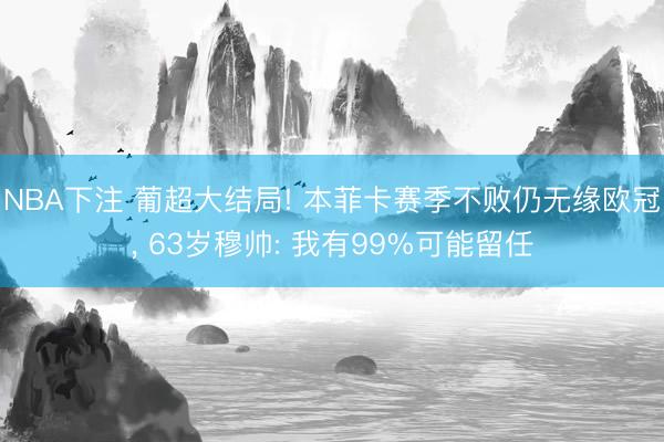 NBA下注 葡超大结局! 本菲卡赛季不败仍无缘欧冠， 63岁穆帅: 我有99%可能留任