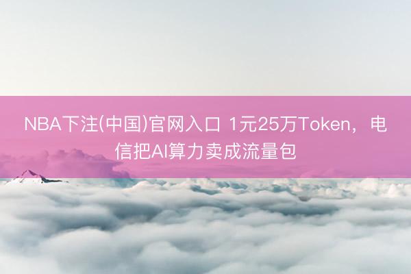 NBA下注(中国)官网入口 1元25万Token，电信把AI算力卖成流量包