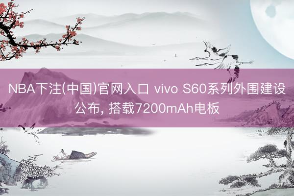 NBA下注(中国)官网入口 vivo S60系列外围建设公布, 搭载7200mAh电板