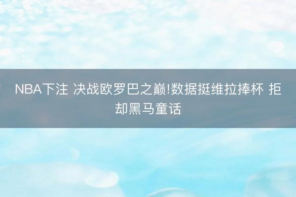 NBA下注 决战欧罗巴之巅!数据挺维拉捧杯 拒却黑马童话