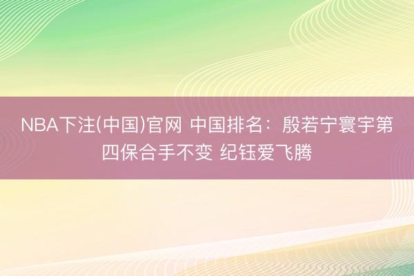 NBA下注(中国)官网 中国排名：殷若宁寰宇第四保合手不变 纪钰爱飞腾
