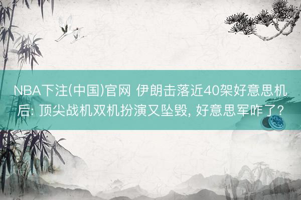 NBA下注(中国)官网 伊朗击落近40架好意思机后: 顶尖战机双机扮演又坠毁， 好意思军咋了?