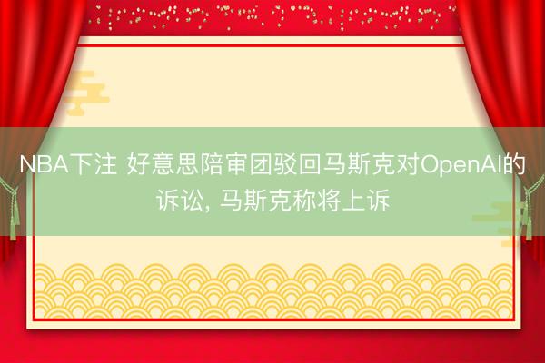 NBA下注 好意思陪审团驳回马斯克对OpenAI的诉讼， 马斯克称将上诉