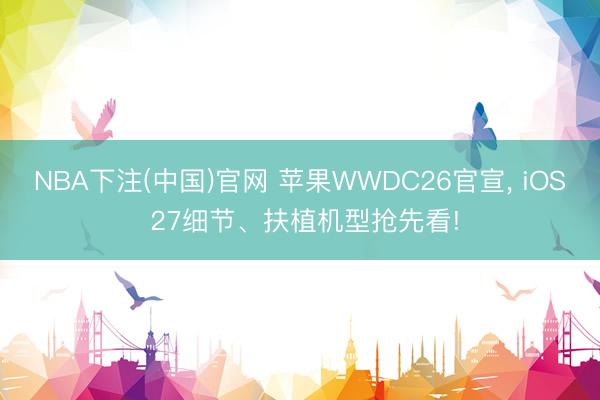 NBA下注(中国)官网 苹果WWDC26官宣， iOS 27细节、扶植机型抢先看!