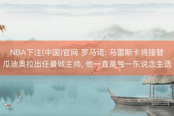 NBA下注(中国)官网 罗马诺: 马雷斯卡将接替瓜迪奥拉出任曼城主帅， 他一直是独一东说念主选