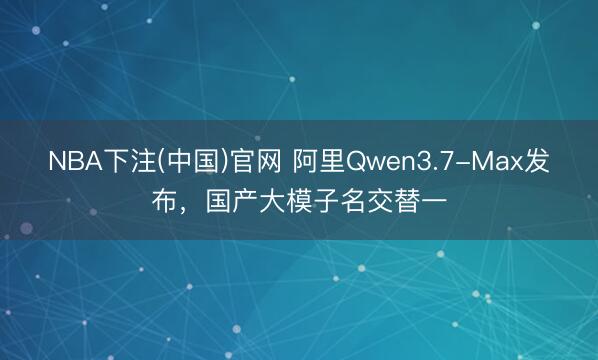NBA下注(中国)官网 阿里Qwen3.7-Max发布，国产大模子名交替一
