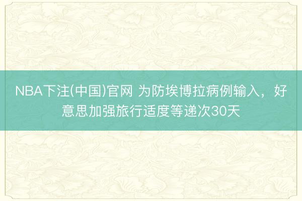 NBA下注(中国)官网 为防埃博拉病例输入，好意思加强旅行适度等递次30天