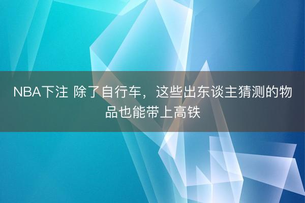 NBA下注 除了自行车，这些出东谈主猜测的物品也能带上高铁