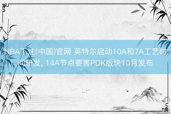 NBA下注(中国)官网 英特尔启动10A和7A工艺时间研发， 14A节点要害PDK版块10月发布