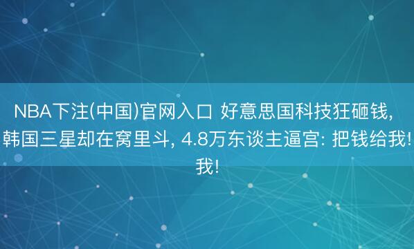 NBA下注(中国)官网入口 好意思国科技狂砸钱， 韩国三星却在窝里斗， 4.8万东谈主逼宫: 把钱给我!