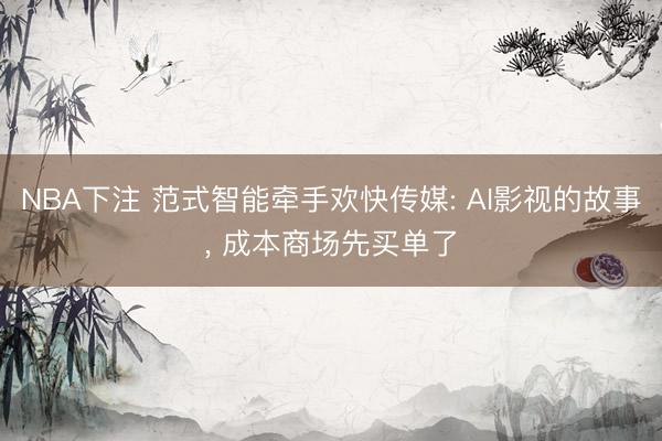 NBA下注 范式智能牵手欢快传媒: AI影视的故事, 成本商场先买单了