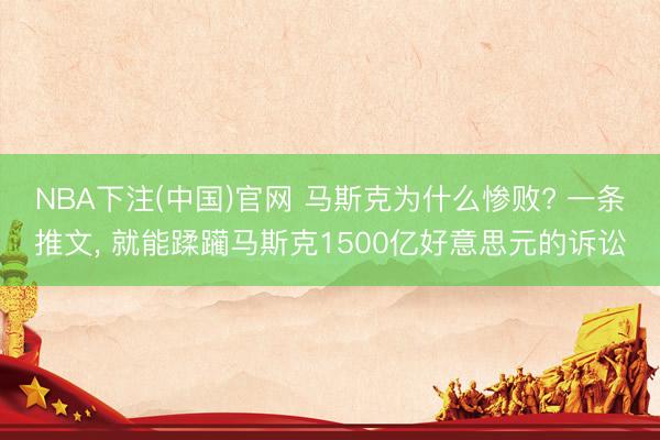 NBA下注(中国)官网 马斯克为什么惨败? 一条推文， 就能蹂躏马斯克1500亿好意思元的诉讼