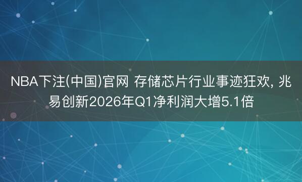 NBA下注(中国)官网 存储芯片行业事迹狂欢， 兆易创新2026年Q1净利润大增5.1倍