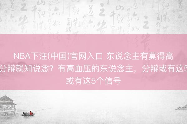 NBA下注(中国)官网入口 东说念主有莫得高血压，分辩就知说念？有高血压的东说念主，分辩或有这5个信号