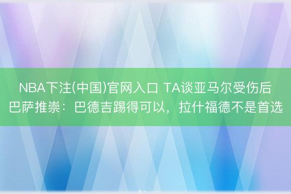 NBA下注(中国)官网入口 TA谈亚马尔受伤后巴萨推崇：巴德吉踢得可以，拉什福德不是首选