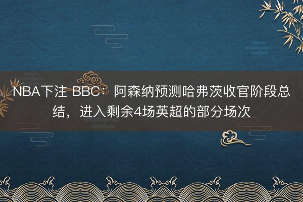 NBA下注 BBC：阿森纳预测哈弗茨收官阶段总结，进入剩余4场英超的部分场次