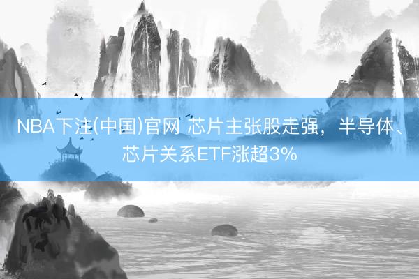 NBA下注(中国)官网 芯片主张股走强，半导体、芯片关系ETF涨超3%