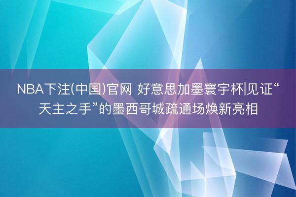 NBA下注(中国)官网 好意思加墨寰宇杯|见证“天主之手”的墨西哥城疏通场焕新亮相