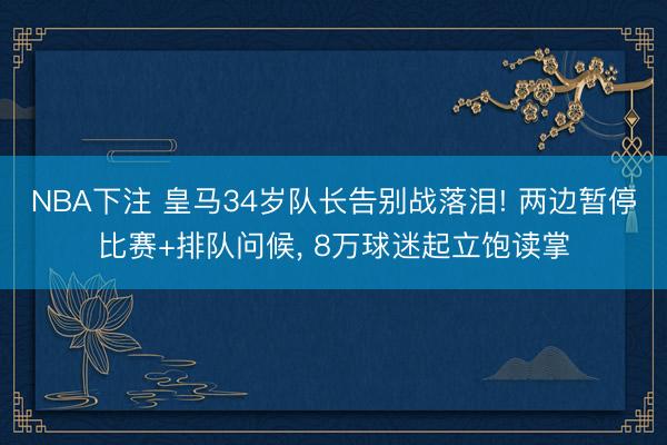 NBA下注 皇马34岁队长告别战落泪! 两边暂停比赛+排队问候， 8万球迷起立饱读掌