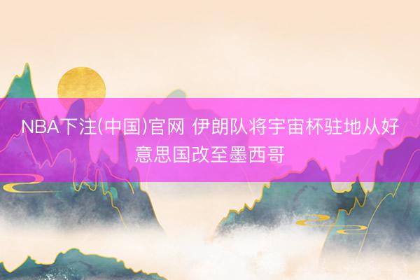 NBA下注(中国)官网 伊朗队将宇宙杯驻地从好意思国改至墨西哥