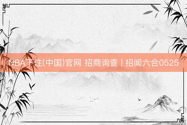 NBA下注(中国)官网 招商询查 | 招闻六合0525