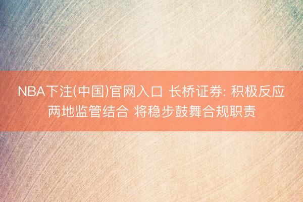 NBA下注(中国)官网入口 长桥证券: 积极反应两地监管结合 将稳步鼓舞合规职责